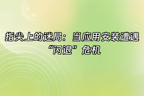+指尖上的迷局：当应用安装遭遇“闪退”危机+