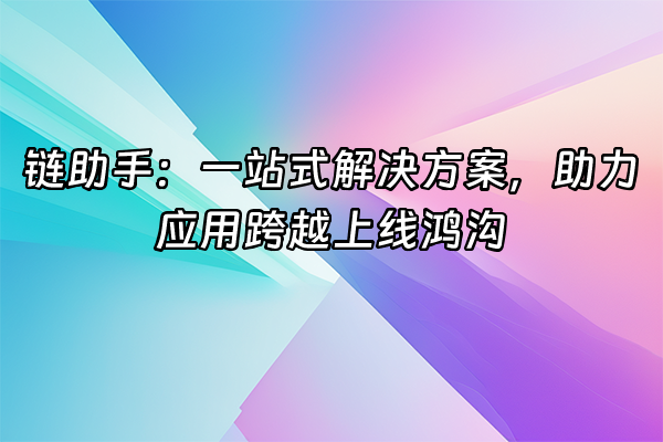 +链助手：一站式解决方案，助力应用跨越上线鸿沟+