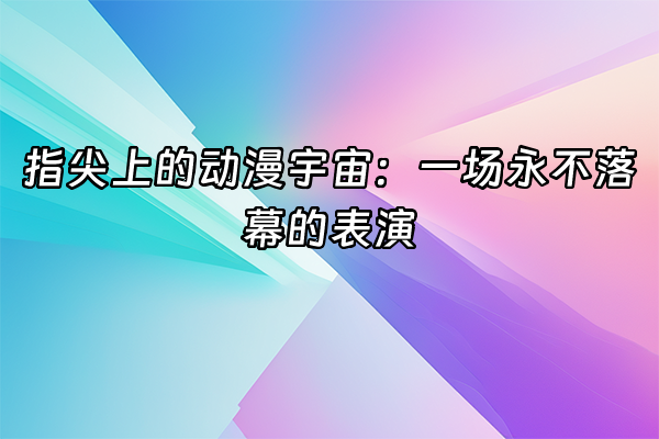 +指尖上的动漫宇宙：一场永不落幕的表演+