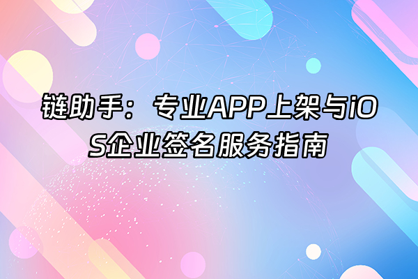 +链助手：专业APP上架与iOS企业签名服务指南+