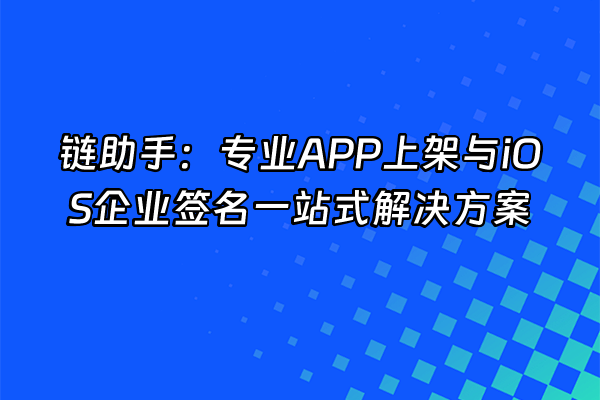 +链助手：专业APP上架与iOS企业签名一站式解决方案+