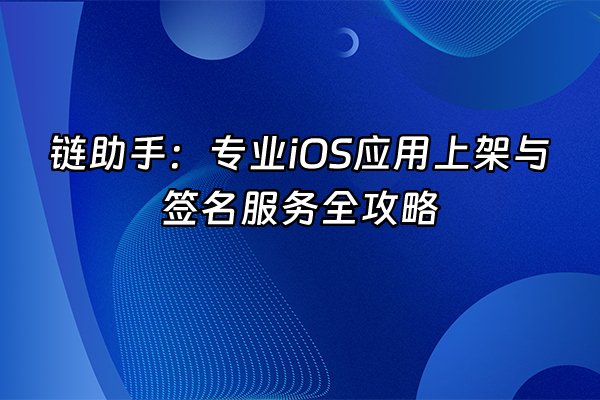 +链助手：专业iOS应用上架与签名服务全攻略+