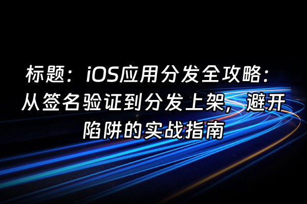 +标题：iOS应用分发全攻略：从签名验证到分发上架，避开陷阱的实战指南+