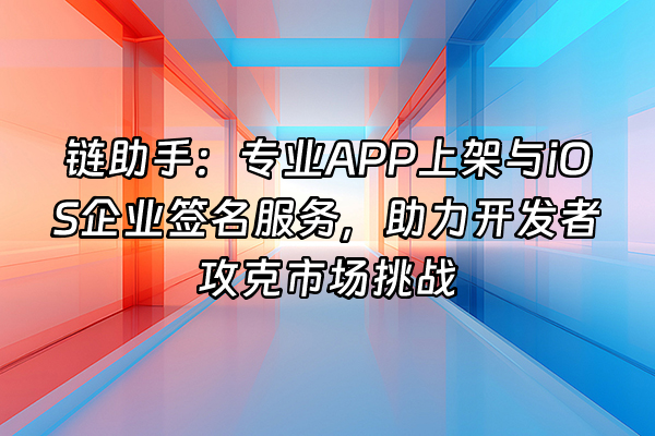 +链助手：专业APP上架与iOS企业签名服务，助力开发者攻克市场挑战+