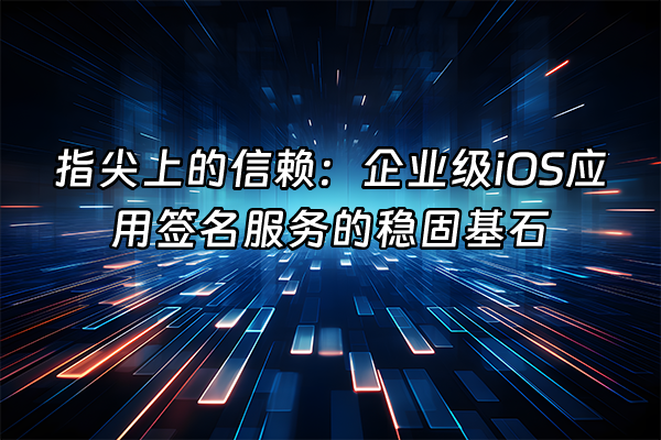 +指尖上的信赖：企业级iOS应用签名服务的稳固基石+