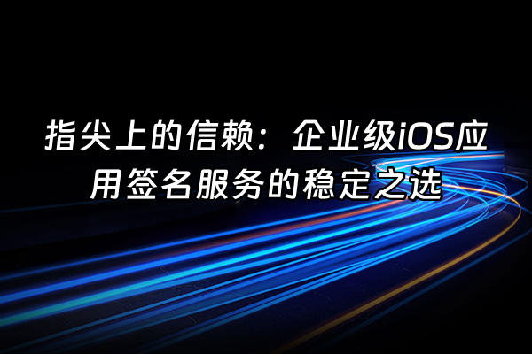 +指尖上的信赖：企业级iOS应用签名服务的稳定之选+