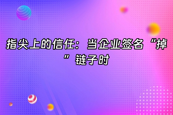 +指尖上的信任：当企业签名“掉”链子时+