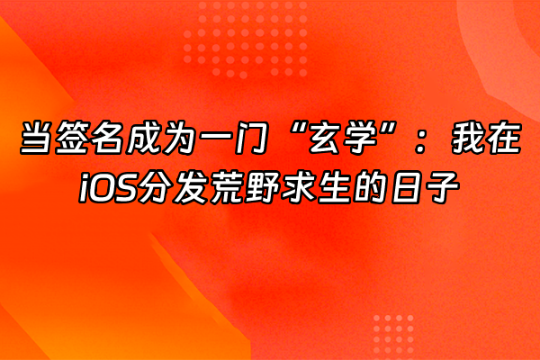 +当签名成为一门“玄学”：我在iOS分发荒野求生的日子+