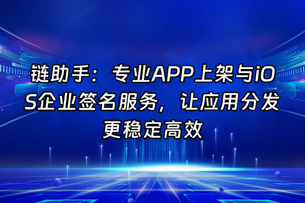 +链助手：专业APP上架与iOS企业签名服务，让应用分发更稳定高效+