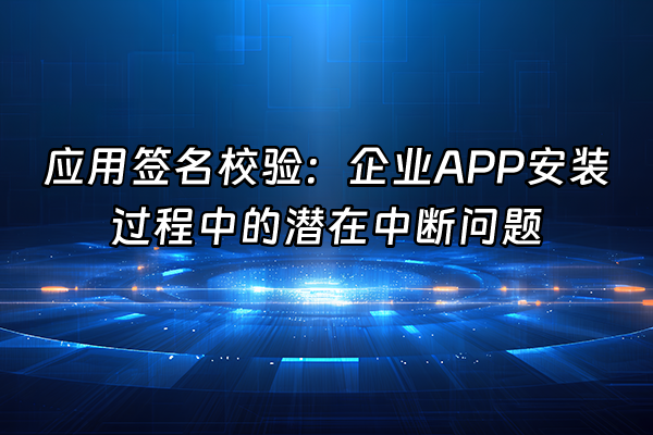 +应用签名校验：企业APP安装过程中的潜在中断问题+