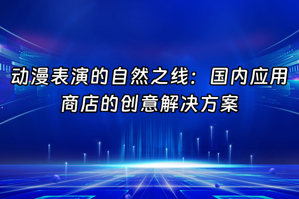 +动漫表演的自然之线：国内应用商店的创意解决方案+