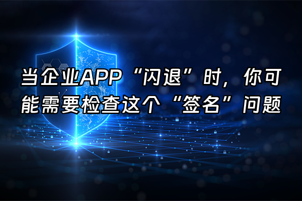 +当企业APP“闪退”时，你可能需要检查这个“签名”问题+