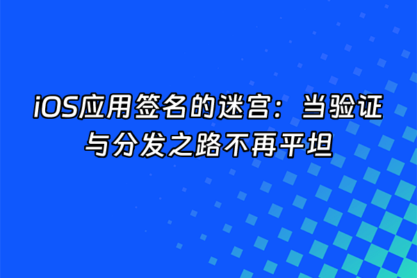 +iOS应用签名的迷宫：当验证与分发之路不再平坦+