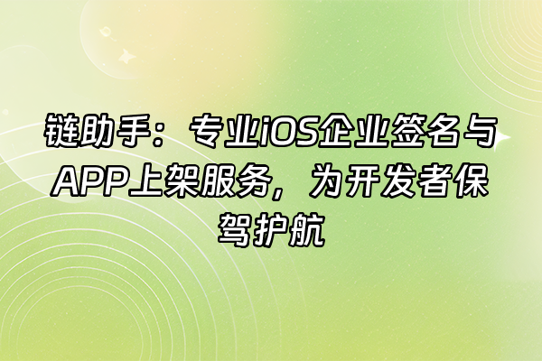 +链助手：专业iOS企业签名与APP上架服务，为开发者保驾护航+