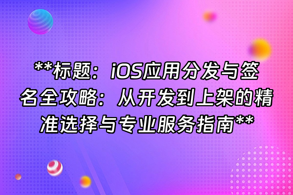 +**标题：iOS应用分发与签名全攻略：从开发到上架的精准选择与专业服务指南**+