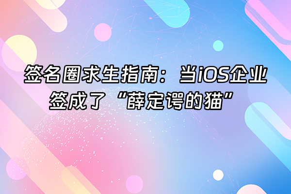 +签名圈求生指南：当iOS企业签成了“薛定谔的猫”+