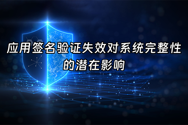 +应用签名验证失效对系统完整性的潜在影响+