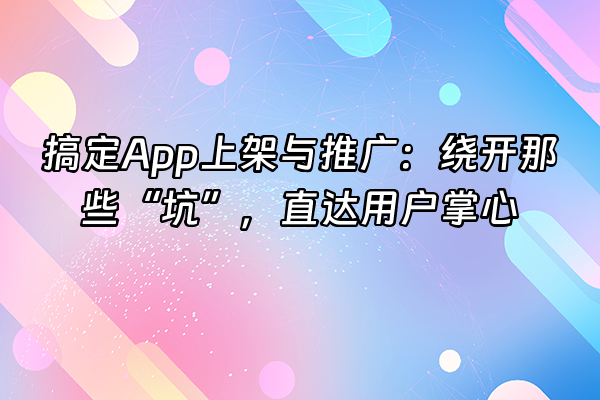+搞定App上架与推广：绕开那些“坑”，直达用户掌心+