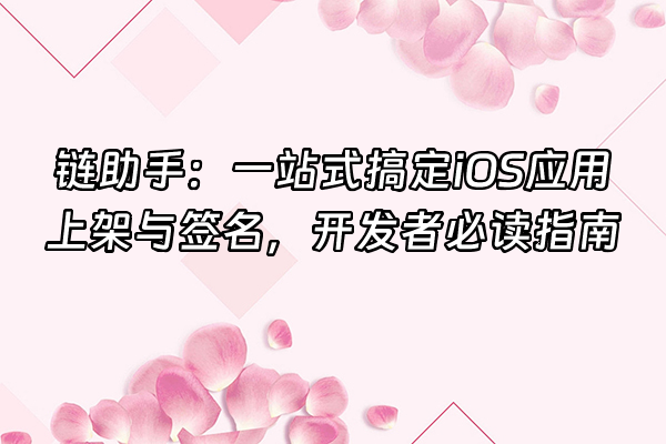 +链助手：一站式搞定iOS应用上架与签名，开发者必读指南+