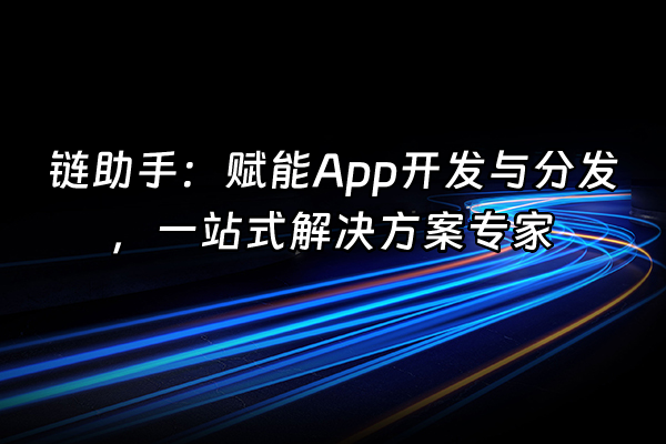 +链助手：赋能App开发与分发，一站式解决方案专家+