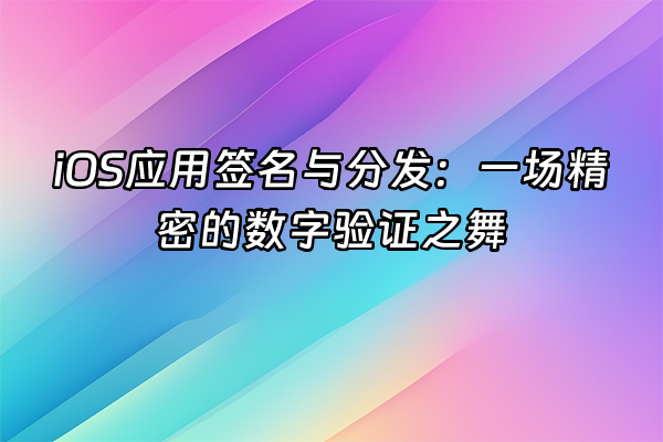 +iOS应用签名与分发：一场精密的数字验证之舞+