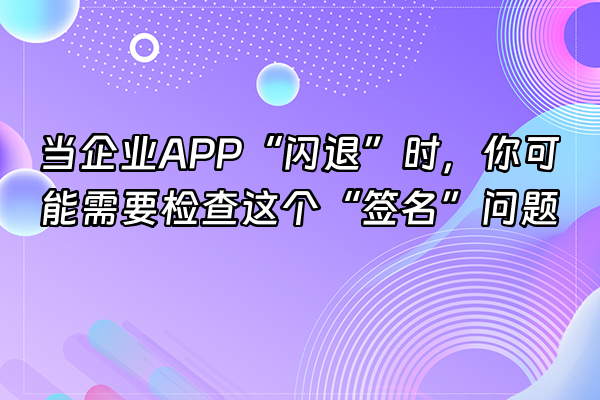 +当企业APP“闪退”时，你可能需要检查这个“签名”问题+