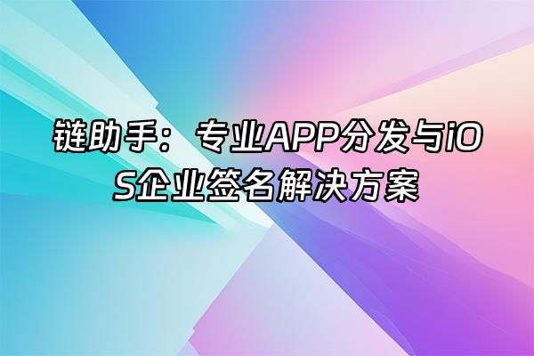 +链助手：专业APP分发与iOS企业签名解决方案+