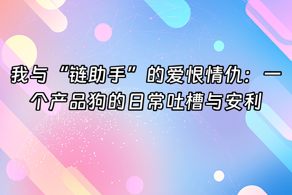 +我与“链助手”的爱恨情仇：一个产品狗的日常吐槽与安利+
