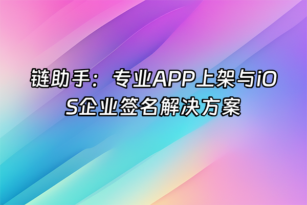 +链助手：专业APP上架与iOS企业签名解决方案+
