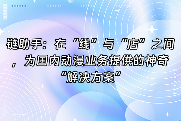+链助手：在“线”与“店”之间，为国内动漫业务提供的神奇“解决方案”+