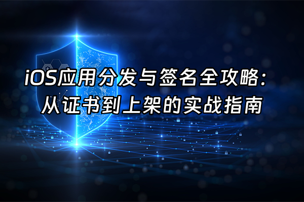 +iOS应用分发与签名全攻略：从证书到上架的实战指南+