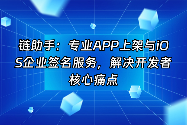 +链助手：专业APP上架与iOS企业签名服务，解决开发者核心痛点+