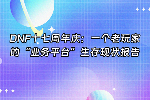 +DNF十七周年庆：一个老玩家的“业务平台”生存现状报告+