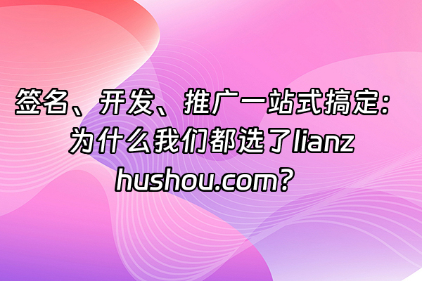 +签名、开发、推广一站式搞定：为什么我们都选了lianzhushou.com？+