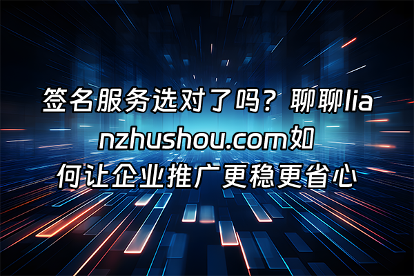 +签名服务选对了吗？聊聊lianzhushou.com如何让企业推广更稳更省心+