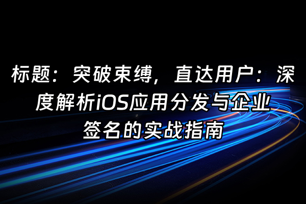 +标题：突破束缚，直达用户：深度解析iOS应用分发与企业签名的实战指南+