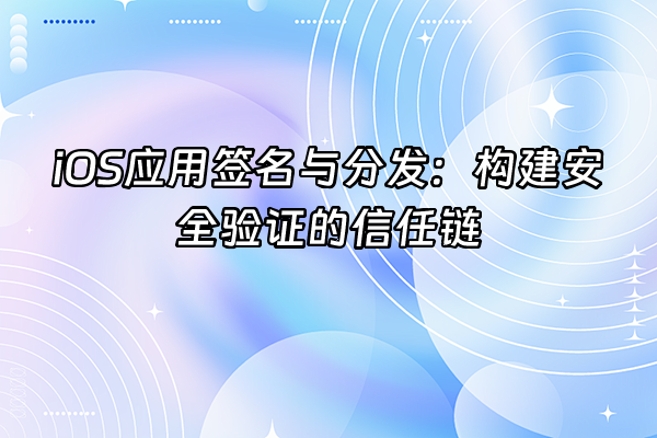 +iOS应用签名与分发：构建安全验证的信任链+