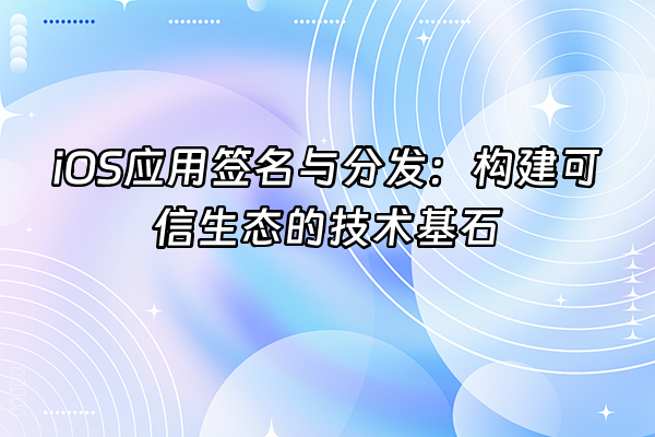 +iOS应用签名与分发：构建可信生态的技术基石+