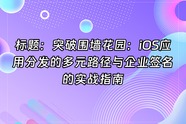 +标题：突破围墙花园：iOS应用分发的多元路径与企业签名的实战指南+