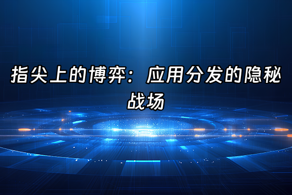 +指尖上的博弈：应用分发的隐秘战场+
