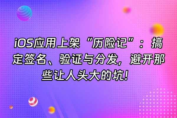 +iOS应用上架“历险记”：搞定签名、验证与分发，避开那些让人头大的坑！+