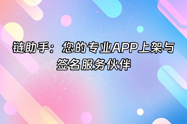 +链助手：您的专业APP上架与签名服务伙伴+