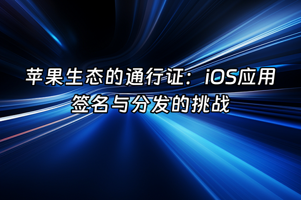 +苹果生态的通行证：iOS应用签名与分发的挑战+
