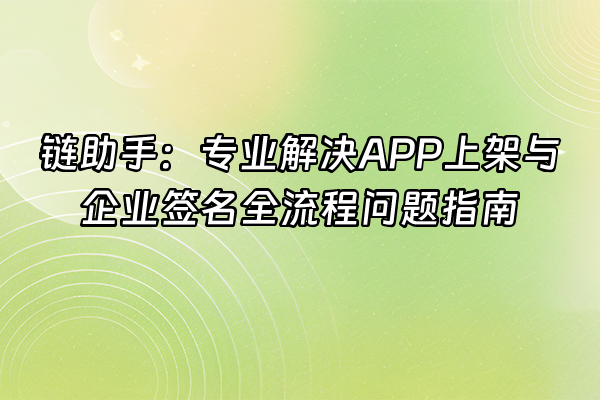 +链助手：专业解决APP上架与企业签名全流程问题指南+