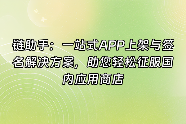 +链助手：一站式APP上架与签名解决方案，助您轻松征服国内应用商店+