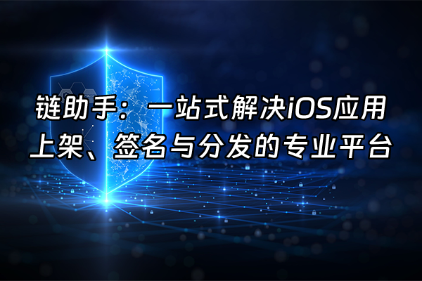 +链助手：一站式解决iOS应用上架、签名与分发的专业平台+