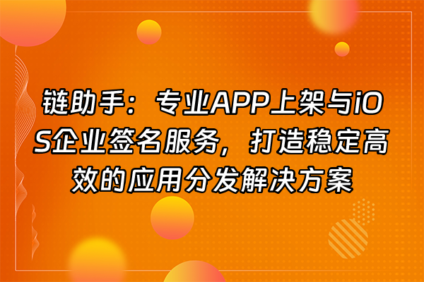 +链助手：专业APP上架与iOS企业签名服务，打造稳定高效的应用分发解决方案+