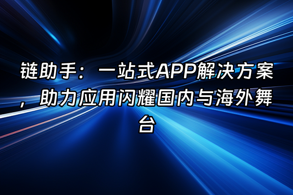 +链助手：一站式APP解决方案，助力应用闪耀国内与海外舞台+