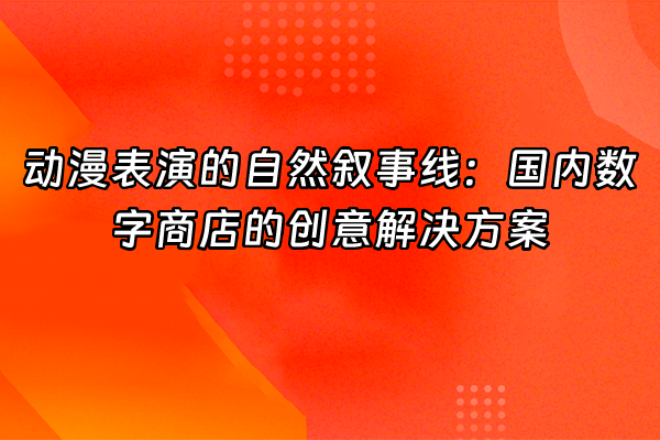 +动漫表演的自然叙事线：国内数字商店的创意解决方案+