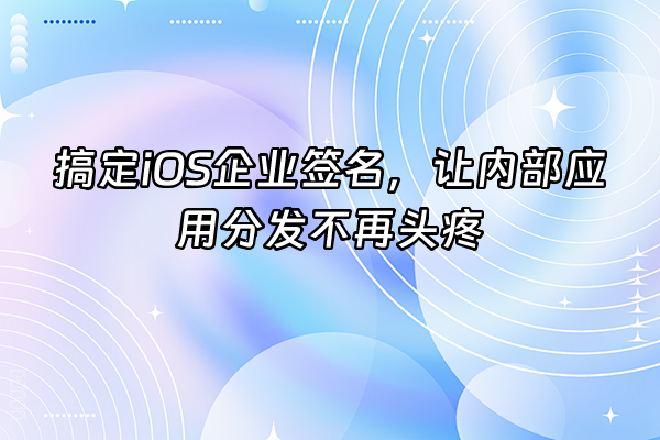 +搞定iOS企业签名，让内部应用分发不再头疼+
